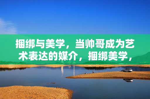 详细阅读:捆绑与美学,当帅哥成为艺术表达的媒介,捆绑美学,帅哥作为艺术表达的媒介 捆绑与美学,当帅哥成为艺术表达的媒介,捆绑美学,帅哥作为艺术表达的媒介