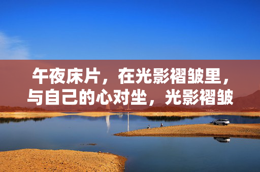 详细阅读:午夜床片,在光影褶皱里,与自己的心对坐,光影褶皱里,午夜与心对坐 午夜床片,在光影褶皱里,与自己的心对坐,光影褶皱里,午夜与心对坐