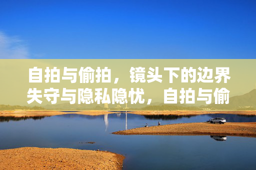 详细阅读:自拍与偷拍,镜头下的边界失守与隐私隐忧,自拍与偷拍,镜头下的边界失守与隐私隐忧 自拍与偷拍,镜头下的边界失守与隐私隐忧,自拍与偷拍,镜头下的边界失守与隐私隐忧