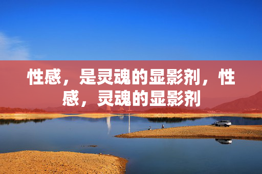 详细阅读:性感,是灵魂的显影剂,性感,灵魂的显影剂 性感,是灵魂的显影剂,性感,灵魂的显影剂