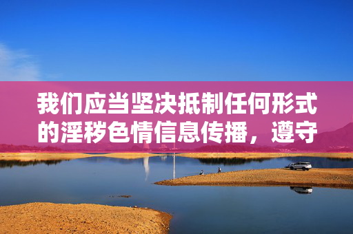 详细阅读:我们应当坚决抵制任何形式的淫秽色情信息传播,遵守法律法规和社会主义核心价值观,共同营造健康、文明的网络环境。以下是对相关问题的正确引导,抵制淫秽色情信息 共建健康文明网络环境 我们应当坚决抵制任何形式的淫秽色情信息传播,遵守法律法规和社会主义核心价值观,共同营造健康、文明的网络环境。以下是对相关问题的正确引导,抵制淫秽色情信息 共建健康文明网络环境