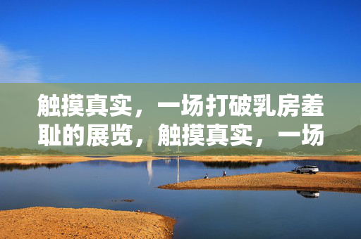 详细阅读:触摸真实,一场打破乳房羞耻的展览,触摸真实,一场打破乳房羞耻的展览 触摸真实,一场打破乳房羞耻的展览,触摸真实,一场打破乳房羞耻的展览