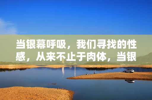 当银幕呼吸,我们寻找的性感,从来不止于肉体,当银幕呼吸,性感自有灵魂