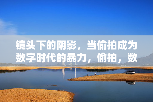 详细阅读:镜头下的阴影,当偷拍成为数字时代的暴力,偷拍,数字时代的镜头暴力 镜头下的阴影,当偷拍成为数字时代的暴力,偷拍,数字时代的镜头暴力