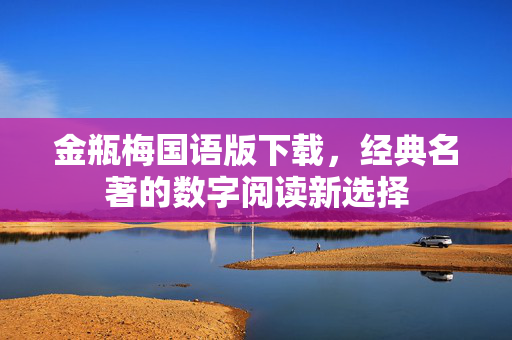 详细阅读:金瓶梅国语版下载,经典名著的数字阅读新选择 金瓶梅国语版下载,经典名著的数字阅读新选择