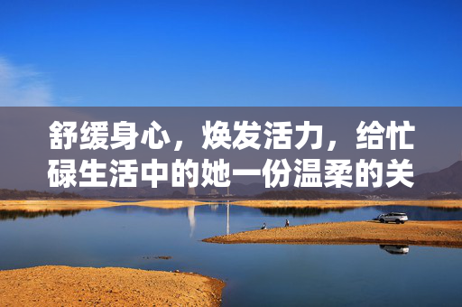 详细阅读:舒缓身心,焕发活力,给忙碌生活中的她一份温柔的关怀,忙碌的她,舒缓身心焕发活力的温柔关怀 舒缓身心,焕发活力,给忙碌生活中的她一份温柔的关怀,忙碌的她,舒缓身心焕发活力的温柔关怀