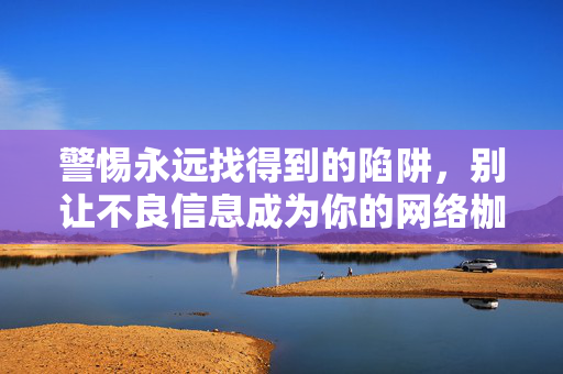 详细阅读:警惕永远找得到的陷阱,别让不良信息成为你的网络枷锁,警惕不良信息陷阱,网络枷锁困你 警惕永远找得到的陷阱,别让不良信息成为你的网络枷锁,警惕不良信息陷阱,网络枷锁困你