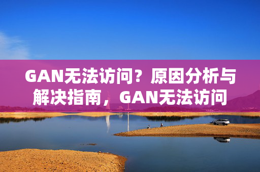 详细阅读:GAN无法访问?原因分析与解决指南,GAN无法访问,原因分析与解决指南 GAN无法访问?原因分析与解决指南,GAN无法访问,原因分析与解决指南