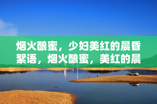 详细阅读:烟火酿蜜,少妇美红的晨昏絮语,烟火酿蜜,美红的晨昏絮语 烟火酿蜜,少妇美红的晨昏絮语,烟火酿蜜,美红的晨昏絮语