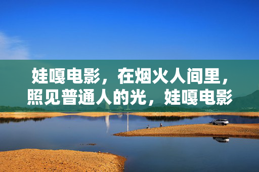 详细阅读:娃嘎电影,在烟火人间里,照见普通人的光,娃嘎电影,烟火人间照见普通人的光 娃嘎电影,在烟火人间里,照见普通人的光,娃嘎电影,烟火人间照见普通人的光