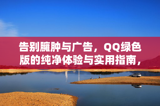 详细阅读:告别臃肿与广告,QQ绿色版的纯净体验与实用指南,告别臃肿广告,QQ绿色版纯净体验与实用指南 告别臃肿与广告,QQ绿色版的纯净体验与实用指南,告别臃肿广告,QQ绿色版纯净体验与实用指南