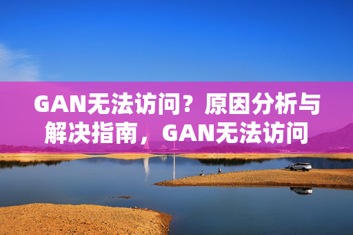 GAN无法访问？原因分析与解决指南，GAN无法访问，原因分析与解决指南
