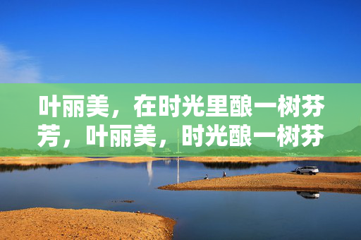 叶丽美，在时光里酿一树芬芳，叶丽美，时光酿一树芬芳