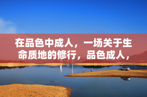 在品色中成人,一场关于生命质地的修行,品色成人,生命质地的修行