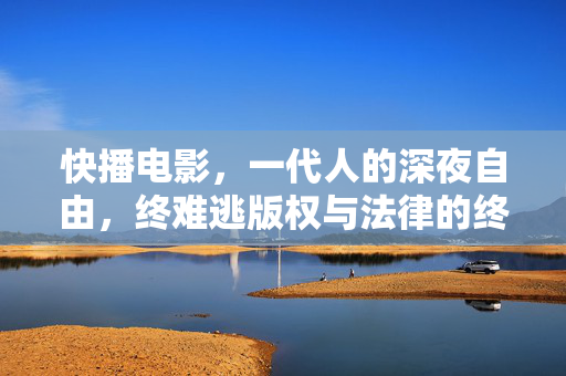 快播电影,一代人的深夜自由,终难逃版权与法律的终审判决,快播,一代人深夜自由,终审难逃版权法律
