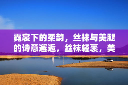 霓裳下的柔韵,丝袜与美腿的诗意邂逅,丝袜轻裹,美腿生诗