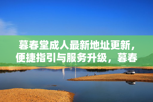 暮春堂成人最新地址更新,便捷指引与服务升级,暮春堂成人最新地址更新,便捷指引与服务升级