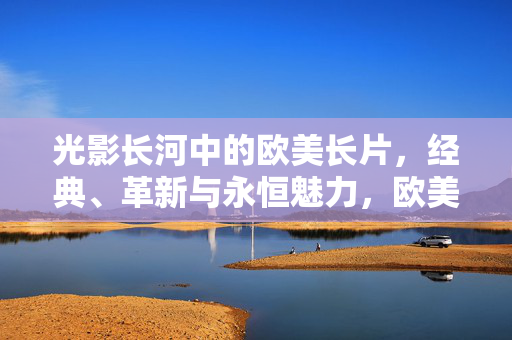 光影长河中的欧美长片,经典、革新与永恒魅力,欧美长片,光影长河中的经典、革新与永恒