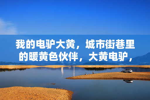 我的电驴大黄,城市街巷里的暖黄色伙伴,大黄电驴,城市街巷的暖黄色伙伴