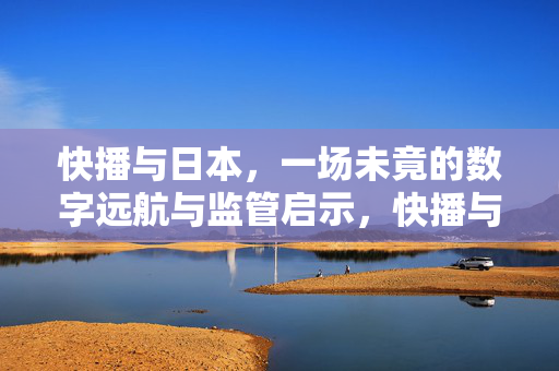 快播与日本,一场未竟的数字远航与监管启示,快播与日本,数字远航未竟,监管启示犹存
