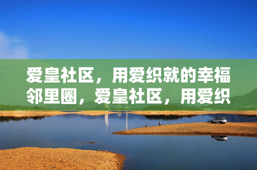 爱皇社区,用爱织就的幸福邻里圈,爱皇社区,用爱织就幸福邻里圈