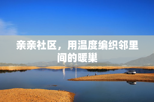 亲亲社区,用温度编织邻里间的暖巢