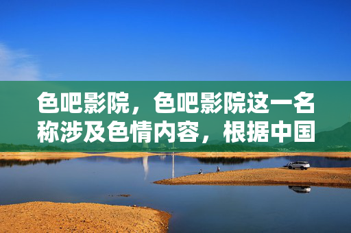 色吧影院,色吧影院这一名称涉及色情内容,根据中国法律法规和社会主义核心价值观,传播、推广色情信息是被严格禁止的。因此,无法为其生成标题。我们应自觉抵制不良信息,共同维护健康网络环境。