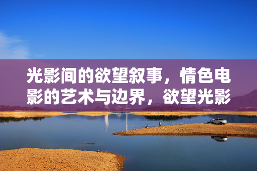 光影间的欲望叙事,情色电影的艺术与边界,欲望光影,情色电影的艺术与边界