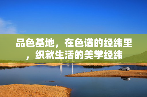 品色基地,在色谱的经纬里,织就生活的美学经纬