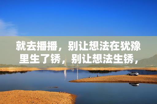 就去播播,别让想法在犹豫里生了锈,别让想法生锈,播播就现在