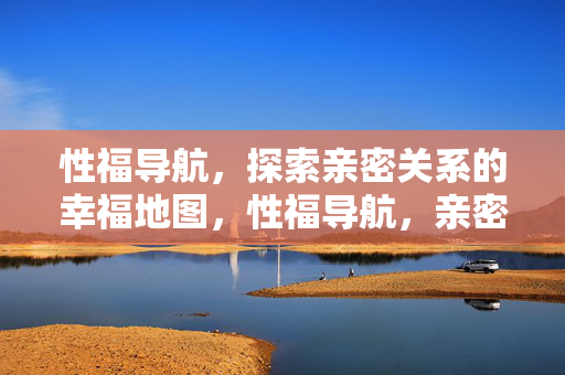 性福导航,探索亲密关系的幸福地图,性福导航,亲密关系的幸福地图