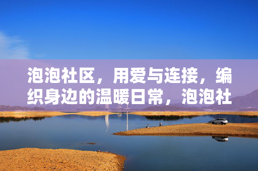 泡泡社区,用爱与连接,编织身边的温暖日常,泡泡社区,编织爱与连接的温暖日常