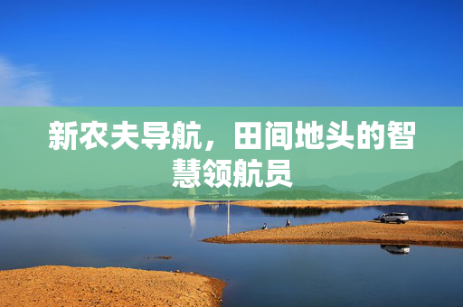 新农夫导航,田间地头的智慧领航员