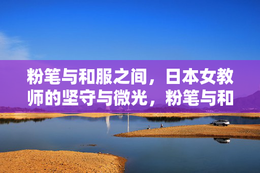 粉笔与和服之间,日本女教师的坚守与微光,粉笔与和服之间,日本女教师的坚守与微光