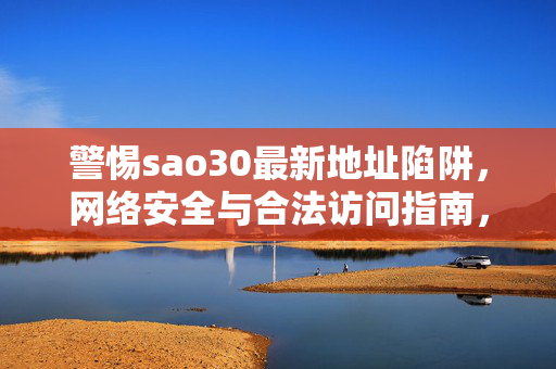 警惕sao30最新地址陷阱,网络安全与合法访问指南,警惕sao30最新地址陷阱,网络安全与合法访问指南