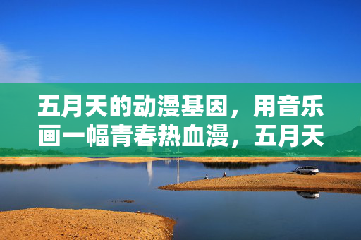 五月天的动漫基因,用音乐画一幅青春热血漫,五月天动漫基因,音乐绘青春热血漫