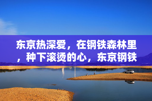 东京热深爱,在钢铁森林里,种下滚烫的心,东京钢铁森林,滚烫心种下