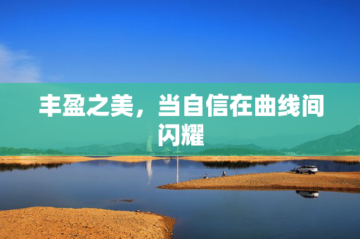 丰盈之美,当自信在曲线间闪耀