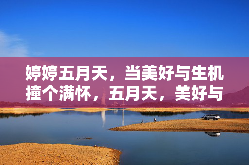 婷婷五月天,当美好与生机撞个满怀,五月天,美好与生机撞满怀