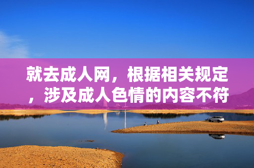 就去成人网,根据相关规定,涉及成人色情的内容不符合平台规范,无法为您提供标题。请您遵守法律法规,传播健康有益的信息。