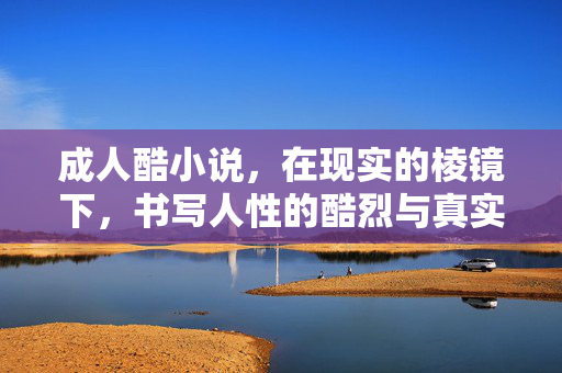 成人酷小说,在现实的棱镜下,书写人性的酷烈与真实