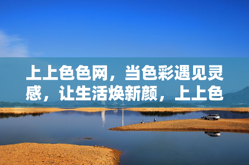 上上色色网,当色彩遇见灵感,让生活焕新颜,上上色色网,色彩遇见灵感,生活焕新颜