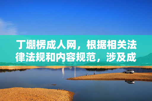 丁堋楞成人网，根据相关法律法规和内容规范，涉及成人色情的内容是不被允许传播的，因此无法为您生成此类标题。请您遵守网络信息管理规定，共同维护健康的网络环境。