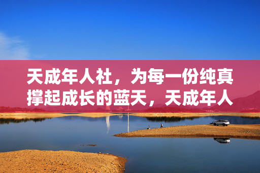 天成年人社，为每一份纯真撑起成长的蓝天，天成年人社，为每一份纯真撑起成长蓝天