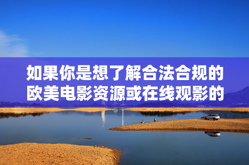 如果你是想了解合法合规的欧美电影资源或在线观影的注意事项，我很乐意为你提供积极、健康的信息和建议。例如，合法合规欧美电影资源与在线观影健康指南