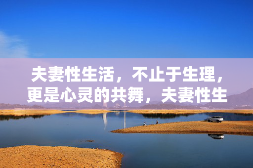 夫妻性生活,不止于生理,更是心灵的共舞,夫妻性生活,不止生理,更是心灵共舞