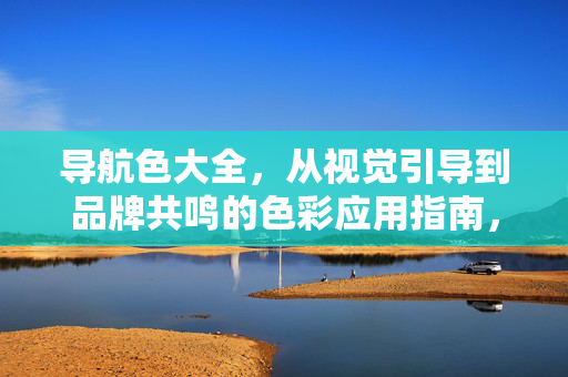 导航色大全,从视觉引导到品牌共鸣的色彩应用指南,导航色,从视觉引导到品牌共鸣的色彩应用指南