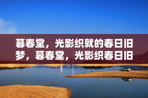 暮春堂,光影织就的春日旧梦,暮春堂,光影织春日旧梦