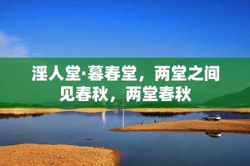 淫人堂·暮春堂,两堂之间见春秋,两堂春秋