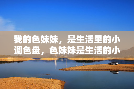 我的色妹妹,是生活里的小调色盘,色妹妹是生活的小调色盘